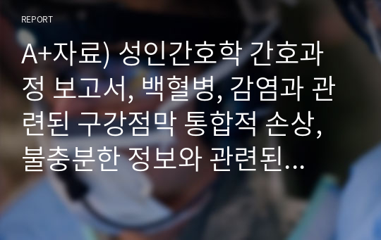 A+자료) 성인간호학 간호과정 보고서, 백혈병, 감염과 관련된 구강점막 통합적 손상, 불충분한 정보와 관련된 지식부족