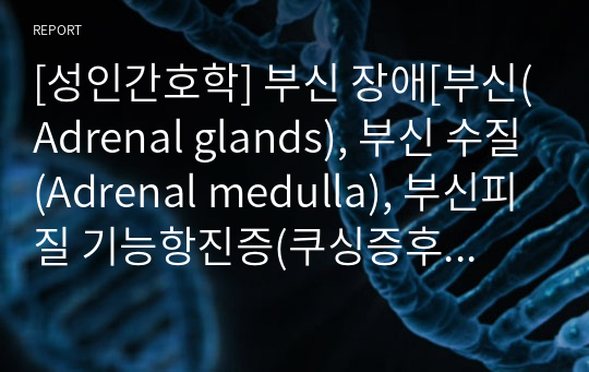 [성인간호학] 부신 장애[부신(Adrenal glands), 부신 수질(Adrenal medulla), 부신피질 기능항진증(쿠싱증후군, 알도스테론증), 부신피질 기능저하증(에디슨병,Addison&#039;s disease), 부신위기(Addison&#039;s crisis), 갈색세포증(Pheochromocytoma)] 자료조사, 요약정리, 문헌고찰, 교과서(교재, 필기)