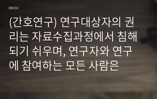 (간호연구) 연구대상자의 권리는 자료수집과정에서 침해되기 쉬우며, 연구자와 연구에 참여하는 모든 사람은