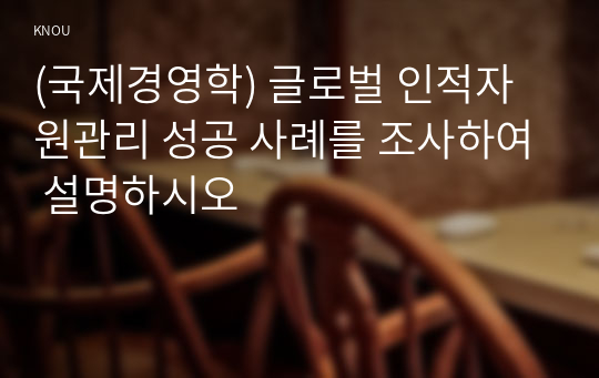 (국제경영학) 글로벌 인적자원관리 성공 사례를 조사하여 설명하시오