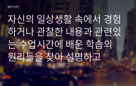 자신의 일상생활 속에서 경험하거나 관찰한 내용과 관련있는 수업시간에 배운 학습의 원리들을 찾아 설명하고