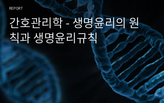 간호관리학 - 생명윤리의 원칙과 생명윤리규칙