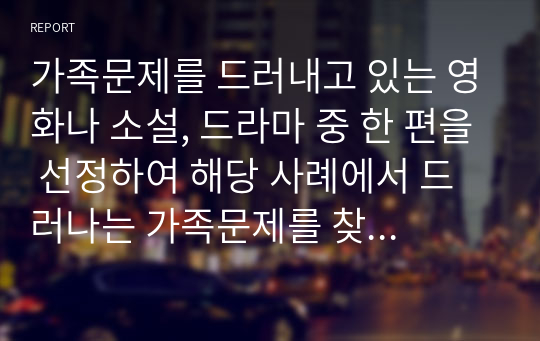 가족문제를 드러내고 있는 영화나 소설, 드라마 중 한 편을 선정하여 해당 사례에서 드러나는 가족문제를 찾아보고 자신이라면 가족치료 모델들 중 어떤 모델을 적용하며 그 이유는 무엇인지 서술하시오