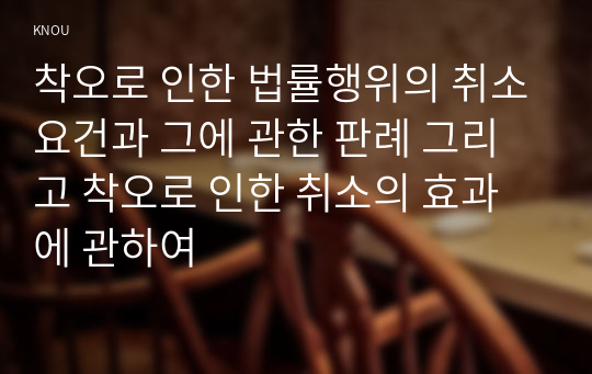 착오로 인한 법률행위의 취소요건과 그에 관한 판례 그리고 착오로 인한 취소의 효과에 관하여