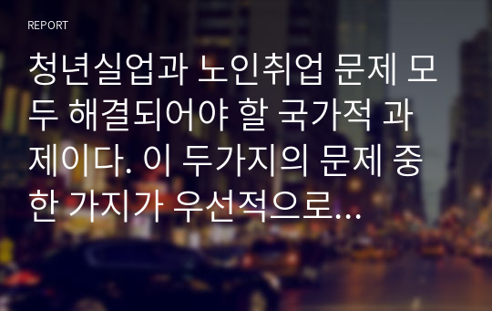 청년실업과 노인취업 문제 모두 해결되어야 할 국가적 과제이다. 이 두가지의 문제 중 한 가지가 우선적으로 해결되어야 한다면 어떤 문제가 먼저 해결되어야 한다고 생각하는가