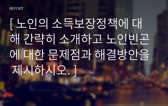 [ 노인의 소득보장정책에 대해 간략히 소개하고 노인빈곤에 대한 문제점과 해결방안을 제시하시오. ]