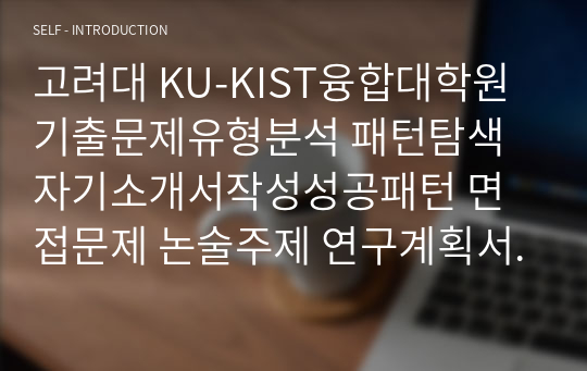 고려대 KU-KIST융합대학원 기출문제유형분석 패턴탐색 자기소개서작성성공패턴 면접문제 논술주제 연구계획서견본 지원동기작성 자소서입력항목분석