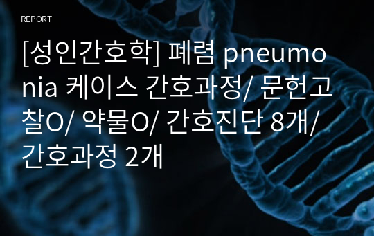 [성인간호학] 폐렴 pneumonia 케이스 간호과정/ 문헌고찰O/ 약물O/ 간호진단 8개/ 간호과정 2개