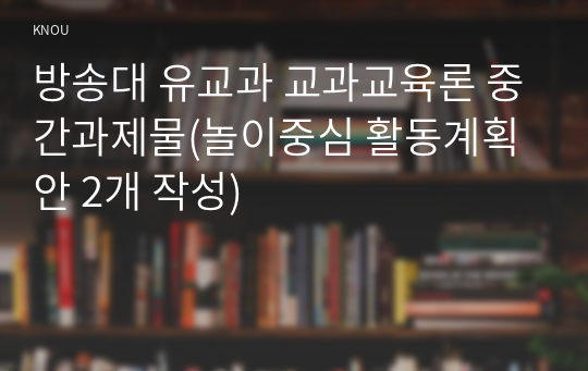 방송대 유교과 교과교육론 중간과제물(놀이중심 활동계획안 2개 작성)
