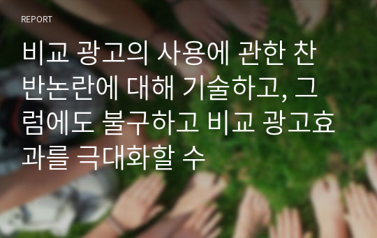 비교 광고의 사용에 관한 찬반논란에 대해 기술하고, 그럼에도 불구하고 비교 광고효과를 극대화할 수