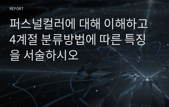 퍼스널컬러에 대해 이해하고 4계절 분류방법에 따른 특징을 서술하시오