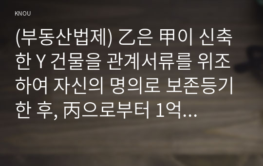 (부동산법제) 乙은 甲이 신축한 Y 건물을 관계서류를 위조하여 자신의 명의로 보존등기한 후, 丙으로부터 1억 원을 빌리면서 이 채권을 담보하기 위하여 丙에게 1번 저당권을 설정해주었다.  1. 甲이 자신의 소유권을 회복하기 위한 등기청구권의 내용 및 법적 성질, 그리고 그 법적 성질을 구별하는 실익을 설명하시오. (10점) 2. 甲은 말소등기를 청구한다고 