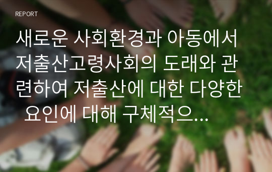 새로운 사회환경과 아동에서 저출산고령사회의 도래와 관련하여 저출산에 대한 다양한  요인에 대해 구체적으로 설명하고