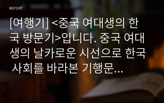 [여행기] &lt;중국 여대생의 한국 방문기&gt;입니다. 중국 여대생의 날카로운 시선으로 한국 사회를 바라본 기행문입니다. 그동안 우리가 몰랐던 많은 사실을 중국인의 시선으로, 제3자가 되어 바라볼 수 있는 명작입니다.