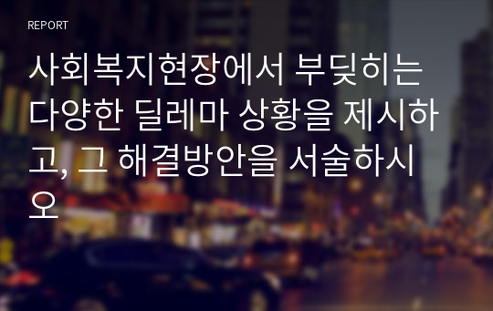 사회복지현장에서 부딪히는 다양한 딜레마 상황을 제시하고, 그 해결방안을 서술하시오