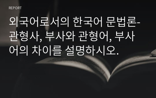 외국어로서의 한국어 문법론-관형사, 부사와 관형어, 부사어의 차이를 설명하시오.