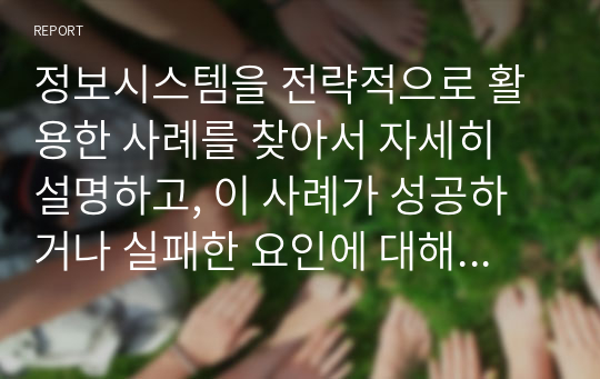 정보시스템을 전략적으로 활용한 사례를 찾아서 자세히 설명하고, 이 사례가 성공하거나 실패한 요인에 대해 자신의 생각을 논리적으로 기술하시오