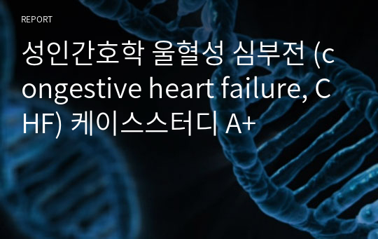 성인간호학 울혈성 심부전 (congestive heart failure, CHF) 케이스스터디 A+