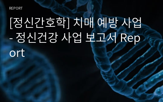 [정신간호학] 치매 예방 사업 - 정신건강 사업 보고서 Report