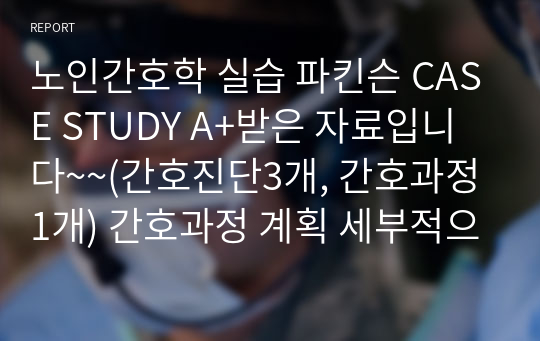 노인간호학 실습 파킨슨 CASE STUDY A+받은 자료입니다~~(간호진단3개, 간호과정1개) 간호과정 계획 세부적으로 나워서 작성했습니다!!