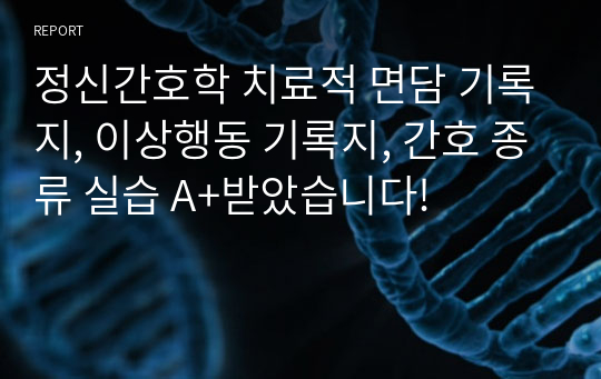 정신간호학 치료적 면담 기록지, 이상행동 기록지, 간호 종류 실습 A+받았습니다!