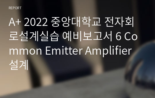 A+ 2022 중앙대학교 전자회로설계실습 예비보고서 6 Common Emitter Amplifier 설계