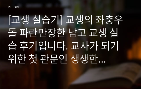 [교생 실습기] 교생의 좌충우돌 파란만장한 남고 교생 실습 후기입니다. 교사가 되기 위한 첫 관문인 생생한 교생 실습기를 만나보시기를 바랍니다. 첫 순간의 긴장과 떨림이 고스란히 전해지는 수작입니다.