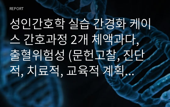 성인간호학 실습 간경화 케이스 간호과정 2개 체액과다, 출혈위험성 (문헌고찰, 진단적, 치료적, 교육적 계획, 이론적 근거有)