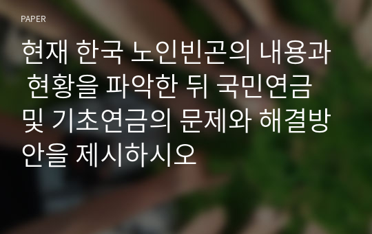 현재 한국 노인빈곤의 내용과 현황을 파악한 뒤 국민연금 및 기초연금의 문제와 해결방안을 제시하시오