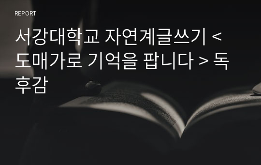 서강대학교 자연계글쓰기 A+ &lt; 도매가로 기억을 팝니다 &gt; 독후감