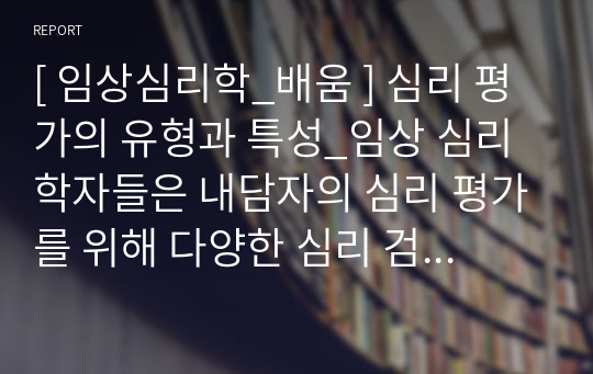 [ 임상심리학_배움 ] 심리 평가의 유형과 특성_임상 심리학자들은 내담자의 심리 평가를 위해 다양한 심리 검사를 사용합니다. 이들 심리 검사 중 인지검사와 성격검사로 구분하여 각각 2가지씩 총 4가지의 심리 검사를 제시하고 각 검사의 특성과 활용 방안에 대해 설명하시오