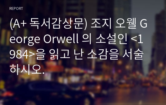 (A+ 독서감상문) 조지 오웰 George Orwell 의 소설인 &lt;1984&gt;을 읽고 난 소감을 서술하시오.
