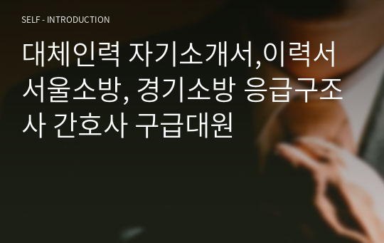 대체인력 자기소개서,이력서 서울소방, 경기소방 응급구조사 간호사 구급대원