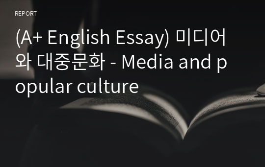 (A+ English Essay) 미디어와 대중문화 - Media and popular culture