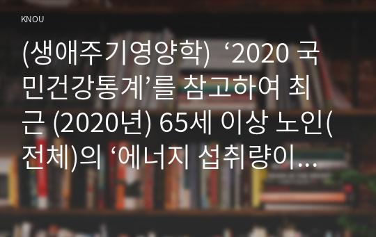 (생애주기영양학)  ‘2020 국민건강통계’를 참고하여 최근 (2020년) 65세 이상 노인(전체)의 ‘에너지 섭취량이 필요추정량의 75% 미만이면서 칼슘, 철, 비타민 A, 리보플라빈의 섭취량이 모두 평균필요량 미만인 분율’을 제시하고 노인의 식품섭취를 제한하는 요인을 생리적 요인과 사회심리학적 요인으로 나누어 4 가지 이상 조사하여 서술하고 이를 해결할