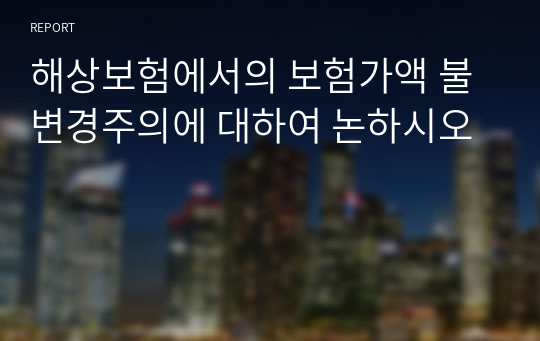 해상보험에서의 보험가액 불변경주의에 대하여 논하시오