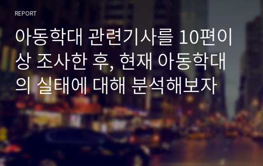 아동학대 관련기사를 10편이상 조사한 후, 현재 아동학대의 실태에 대해 분석해보자