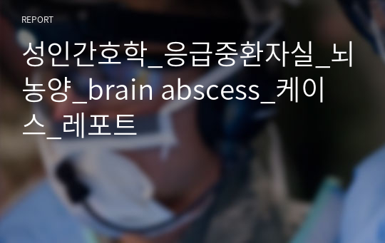 성인간호학_응급중환자실_뇌농양_brain abscess_케이스_레포트