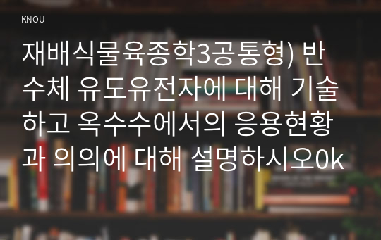 재배식물육종학3공통형) 반수체 유도유전자에 대해 기술하고 옥수수에서의 응용현황과 의의에 대해 설명하시오0k