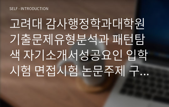 고려대 감사행정학과대학원 기출문제유형분석과 패턴탐색 자기소개서성공요인 입학시험 면접시험 논문주제 구두시험 논술문제 지원동기작성요령