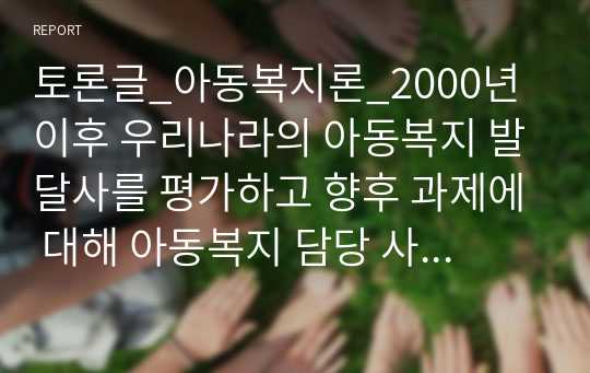 토론글_아동복지론_2000년 이후 우리나라의 아동복지 발달사를 평가하고 향후 과제에 대해 아동복지 담당 사회복지사의 입장에서 토론하세요.