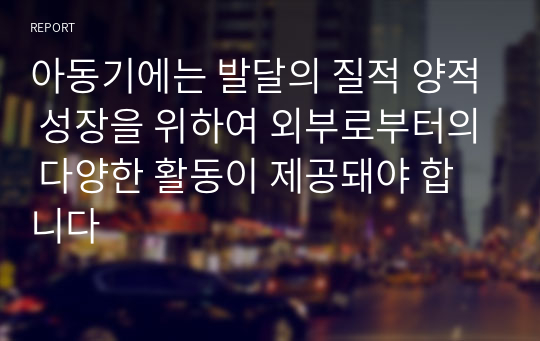 아동기에는 발달의 질적 양적 성장을 위하여 외부로부터의 다양한 활동이 제공돼야 합니다