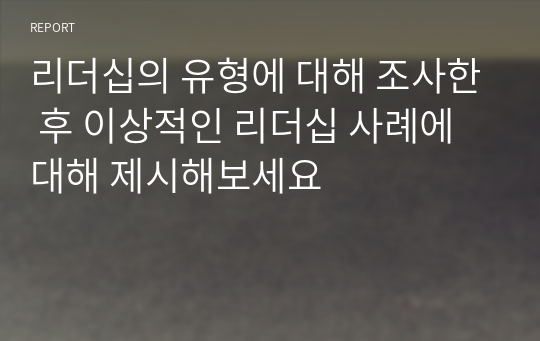 리더십의 유형에 대해 조사한 후 이상적인 리더십 사례에 대해 제시해보세요