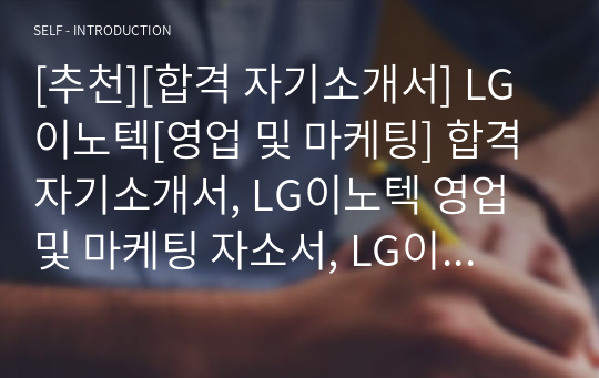 [추천][합격 자기소개서] LG이노텍[영업 및 마케팅] 합격 자기소개서, LG이노텍 영업 및 마케팅 자소서, LG이노텍[영업 및 마케팅] 합격 자소서, LG이노텍[영업 및 마케팅]자기소개서