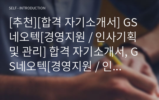 [추천][합격 자기소개서] GS네오텍[경영지원 / 인사기획 및 관리] 합격 자기소개서, GS네오텍[경영지원 / 인사기획 및 관리] 자소서, GS네오텍[경영지원 / 인사기획 및 관리] 합격 자소서, GS네오텍[경영지원 / 인사기획 및 관리] 자기소개서