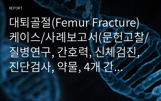 대퇴골절(Femur Fracture) 케이스/사례보고서(문헌고찰/질병연구, 간호력, 신체검진, 진단검사, 약물, 4개 간호진단, 2개 간호과정)