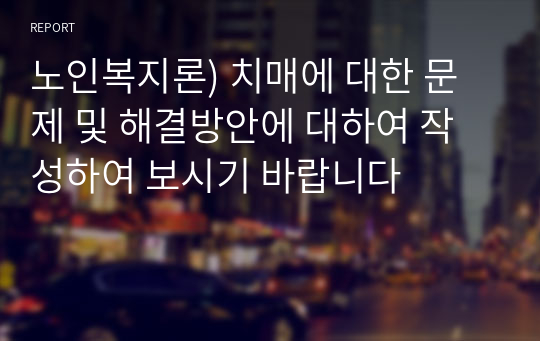 노인복지론) 치매에 대한 문제 및 해결방안에 대하여 작성하여 보시기 바랍니다