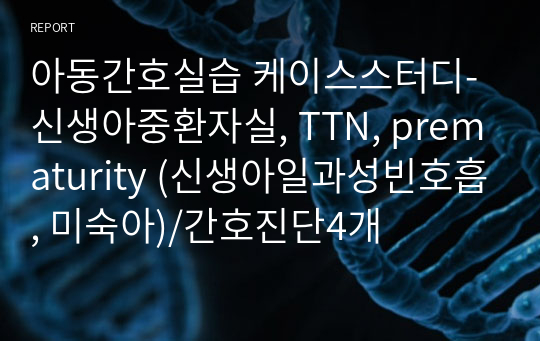 아동간호실습 케이스스터디-신생아중환자실, TTN, prematurity (신생아일과성빈호흡, 미숙아)/간호진단4개