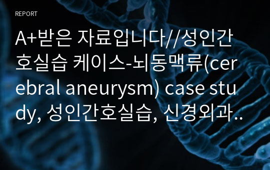 A+받은 자료입니다//성인간호실습 케이스-뇌동맥류(cerebral aneurysm) case study, 성인간호실습, 신경외과 수술 케이스 스터디