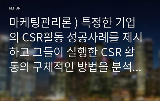 마케팅관리론 ) 특정한 기업의 CSR활동 성공사례를 제시하고 그들이 실행한 CSR 활동의 구체적인 방법을 분석하여 향후 ... image.